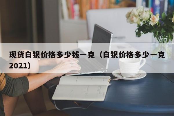 现货白银价格多少钱一克（白银价格多少一克2021）