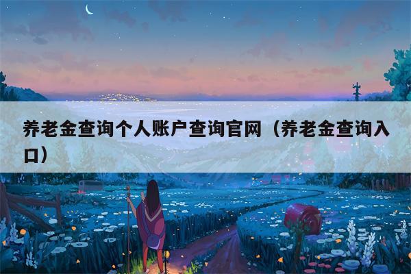 养老金查询个人账户查询官网（养老金查询入口）