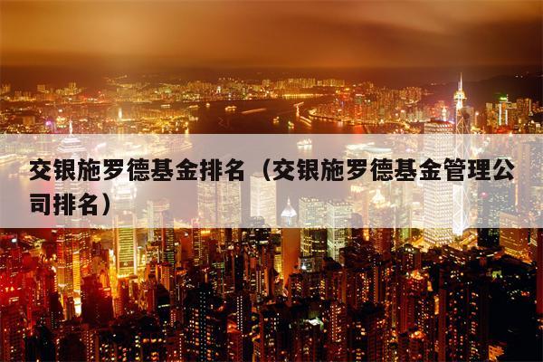 交银施罗德基金排名（交银施罗德基金管理公司排名）