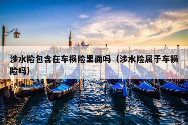 涉水险包含在车损险里面吗（涉水险属于车损险吗）