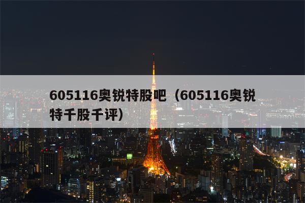 605116奥锐特股吧（605116奥锐特千股千评）