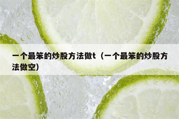 一个最笨的炒股方法做t（一个最笨的炒股方法做空）