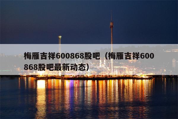 梅雁吉祥600868股吧（梅雁吉祥600868股吧最新动态）