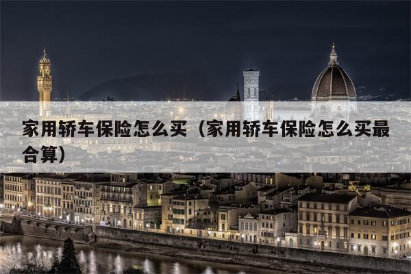 家用轿车保险怎么买（家用轿车保险怎么买最合算）