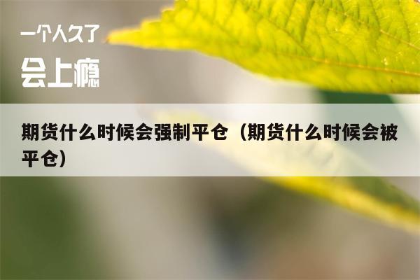 期货什么时候会强制平仓（期货什么时候会被平仓）