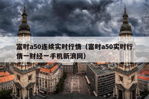 富时a50连续实时行情（富时a50实时行情一财经一手机新浪网）