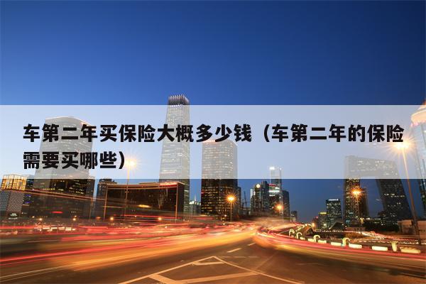 车第二年买保险大概多少钱（车第二年的保险需要买哪些）
