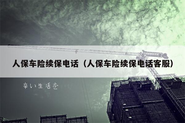 人保车险续保电话（人保车险续保电话客服）