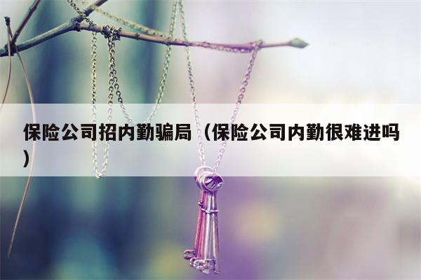 保险公司招内勤骗局（保险公司内勤很难进吗）