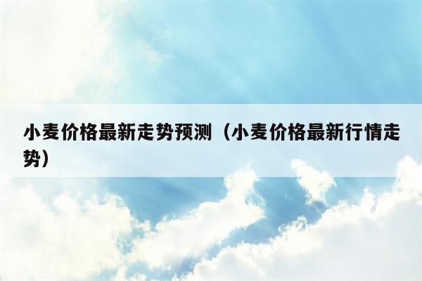 小麦价格最新走势预测（小麦价格最新行情走势）