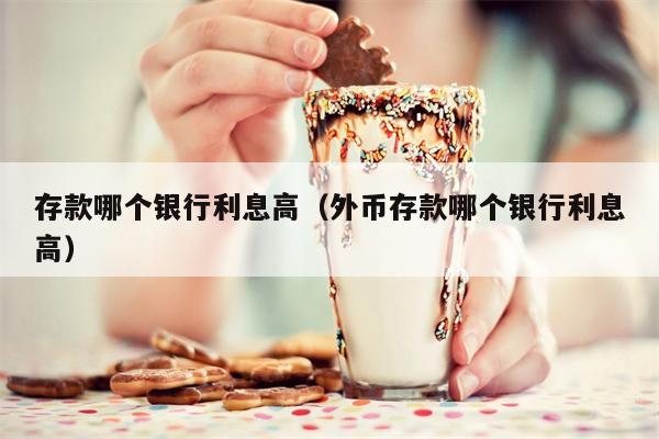 存款哪个银行利息高（外币存款哪个银行利息高）
