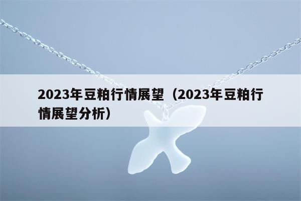 2023年豆粕行情展望（2023年豆粕行情展望分析）