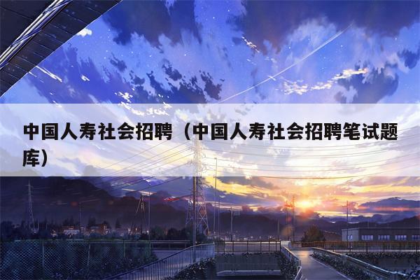 中国人寿社会招聘（中国人寿社会招聘笔试题库）