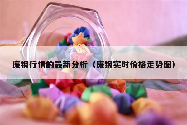 废钢行情的最新分析（废钢实时价格走势图）