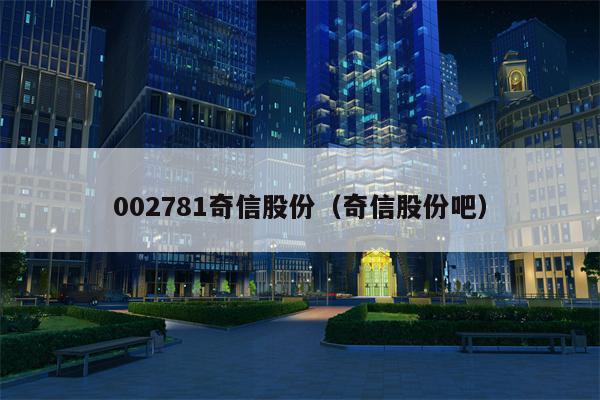 002781奇信股份（奇信股份吧）