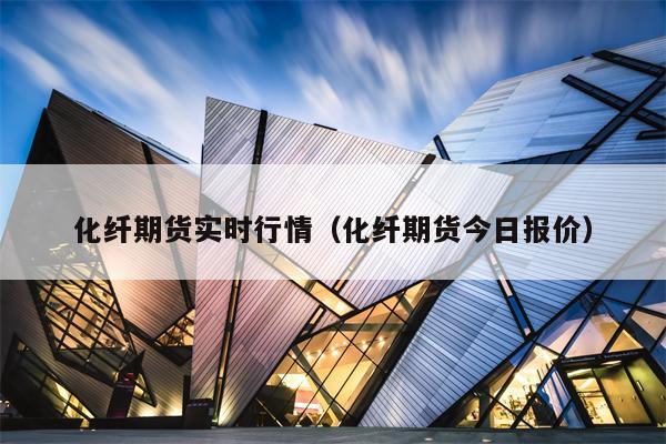 化纤期货实时行情（化纤期货今日报价）