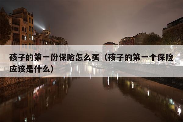 孩子的第一份保险怎么买（孩子的第一个保险应该是什么）