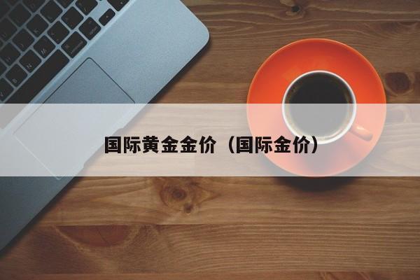 国际黄金金价（国际金价）