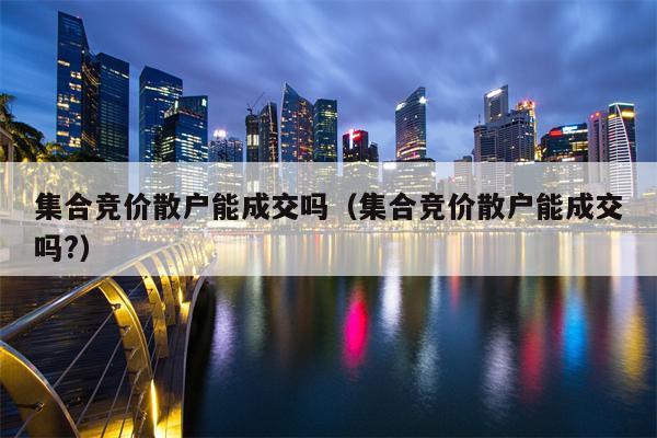 集合竞价散户能成交吗（集合竞价散户能成交吗?）