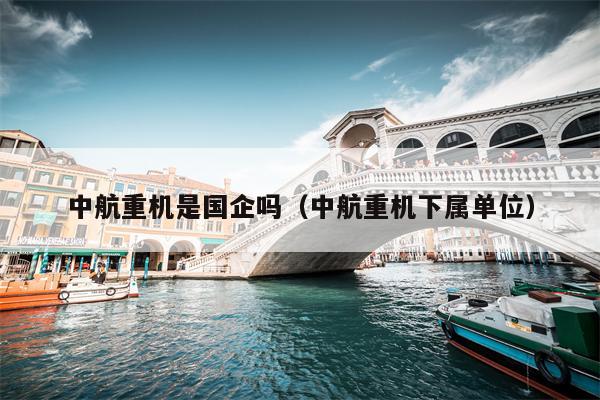 中航重机是国企吗（中航重机下属单位）