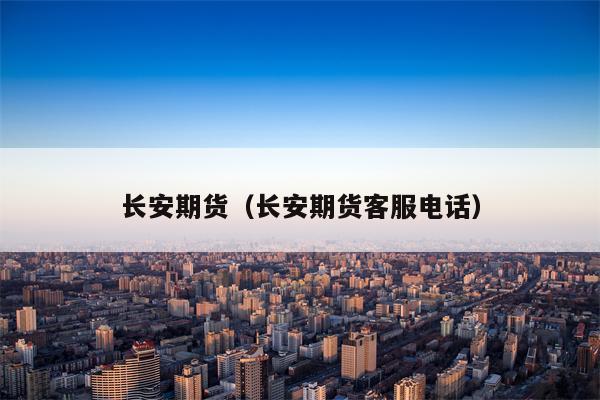 长安期货（长安期货客服电话）