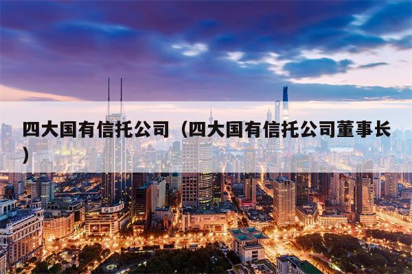 四大国有信托公司（四大国有信托公司董事长）