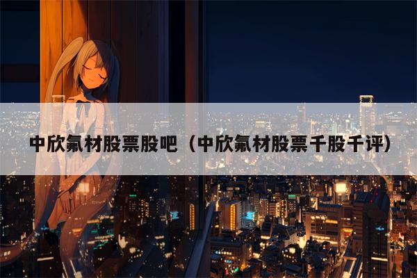 中欣氟材股票股吧（中欣氟材股票千股千评）