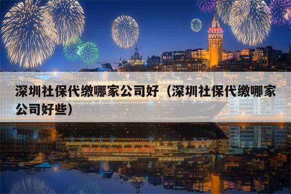 深圳社保代缴哪家公司好（深圳社保代缴哪家公司好些）
