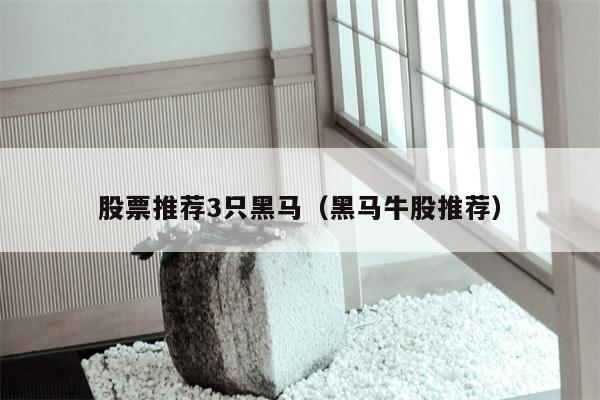 股票推荐3只黑马（黑马牛股推荐）