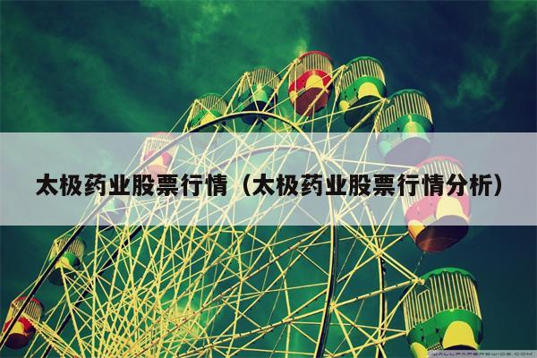 太极药业股票行情（太极药业股票行情分析）