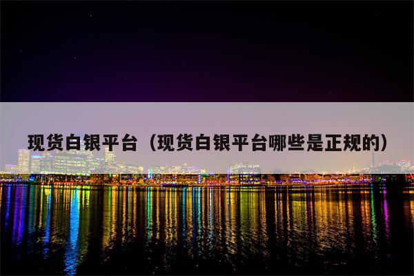 现货白银平台（现货白银平台哪些是正规的）