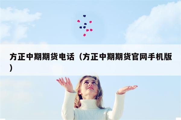 方正中期期货电话（方正中期期货官网手机版）