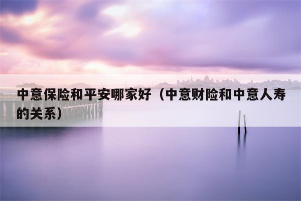 中意保险和平安哪家好（中意财险和中意人寿的关系）