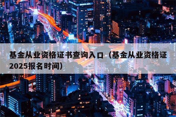 基金从业资格证书查询入口（基金从业资格证2025报名时间）