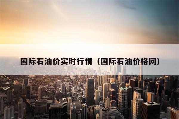 国际石油价实时行情（国际石油价格网）
