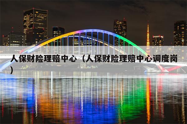 人保财险理赔中心（人保财险理赔中心调度岗）