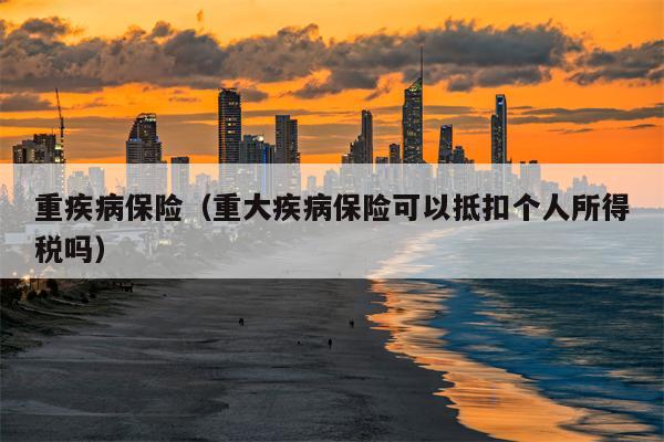 重疾病保险（重大疾病保险可以抵扣个人所得税吗）