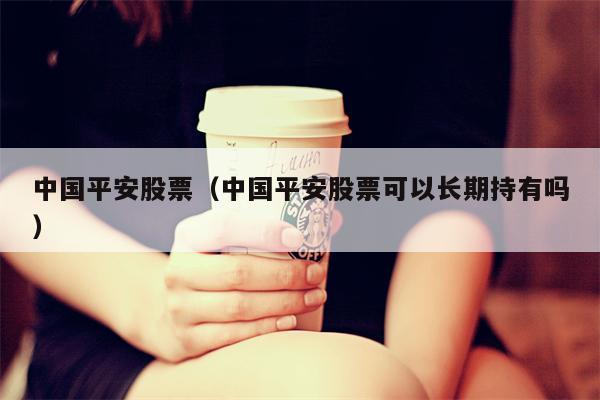中国平安股票（中国平安股票可以长期持有吗）