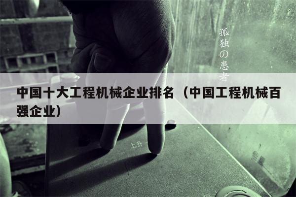 中国十大工程机械企业排名（中国工程机械百强企业）