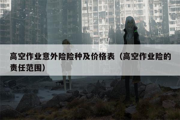 高空作业意外险险种及价格表（高空作业险的责任范围）