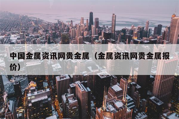 中国金属资讯网贵金属（金属资讯网贵金属报价）