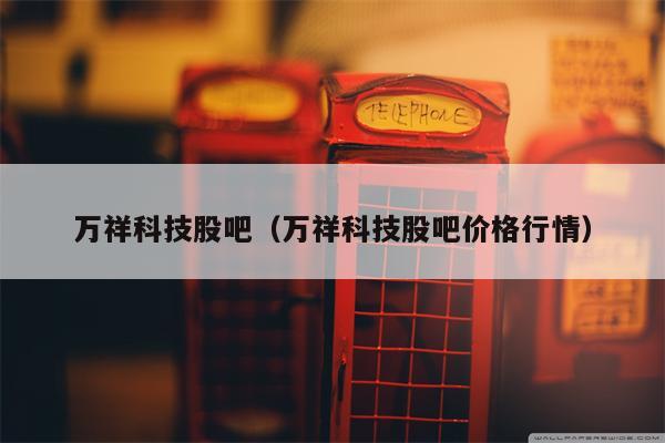 万祥科技股吧（万祥科技股吧价格行情）