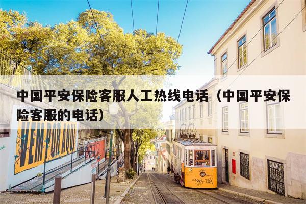 中国平安保险客服人工热线电话（中国平安保险客服的电话）