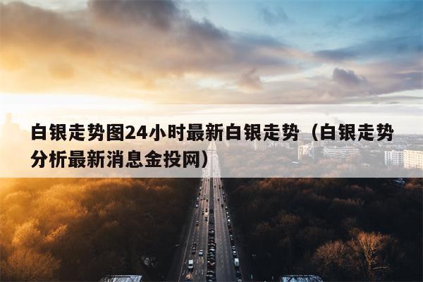 白银走势图24小时最新白银走势（白银走势分析最新消息金投网）