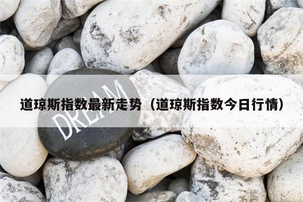 道琼斯指数最新走势（道琼斯指数今日行情）