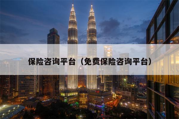 保险咨询平台（免费保险咨询平台）