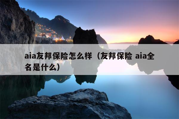 aia友邦保险怎么样（友邦保险 aia全名是什么）