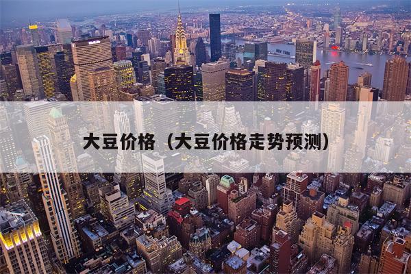 大豆价格（大豆价格走势预测）