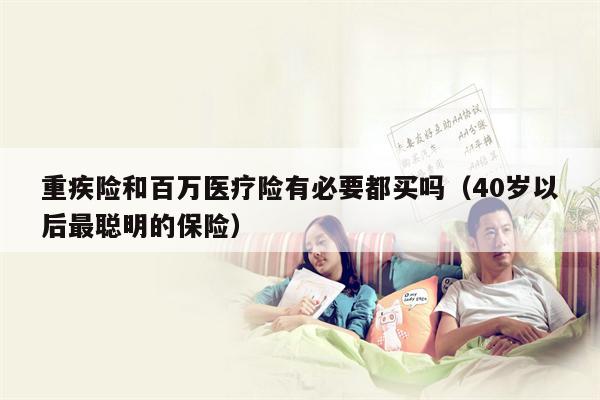 重疾险和百万医疗险有必要都买吗（40岁以后最聪明的保险）