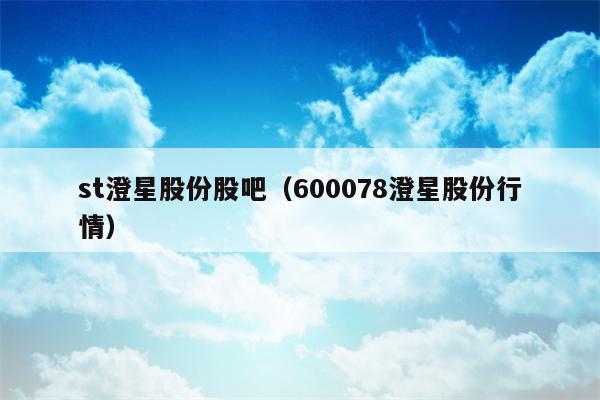 st澄星股份股吧（600078澄星股份行情）